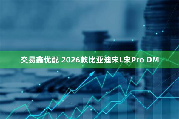 交易鑫优配 2026款比亚迪宋L宋Pro DM