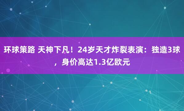 环球策路 天神下凡！24岁天才炸裂表演：独造3球，身价高达1.3亿欧元