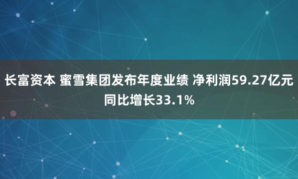 长富资本 蜜雪集团发布年度业绩 净利润59.27亿元同比增长33.1%
