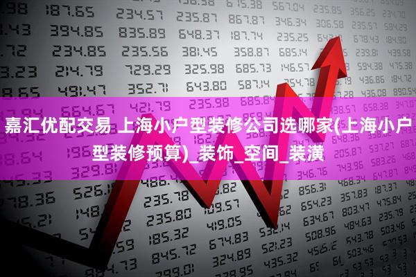 嘉汇优配交易 上海小户型装修公司选哪家(上海小户型装修预算)_装饰_空间_装潢