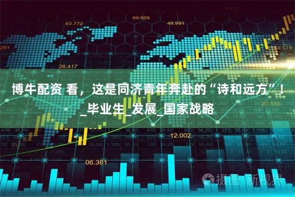 博牛配资 看，这是同济青年奔赴的“诗和远方”！_毕业生_发展_国家战略