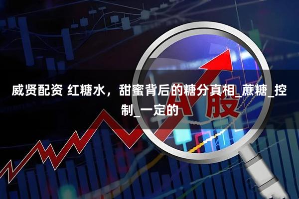 威贤配资 红糖水，甜蜜背后的糖分真相_蔗糖_控制_一定的