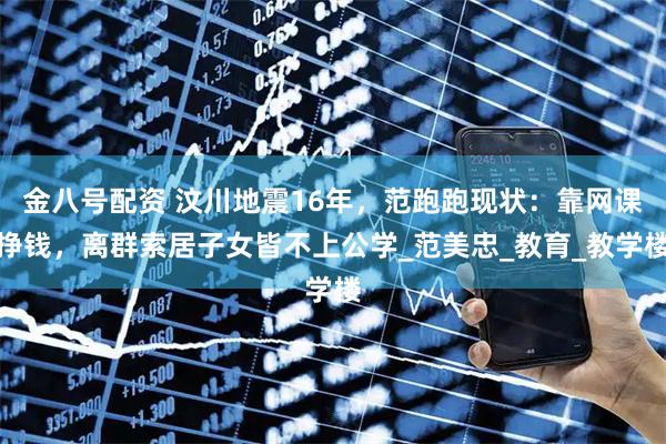 金八号配资 汶川地震16年，范跑跑现状：靠网课挣钱，离群索居子女皆不上公学_范美忠_教育_教学楼