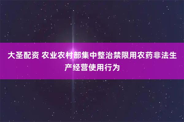 大圣配资 农业农村部集中整治禁限用农药非法生产经营使用行为