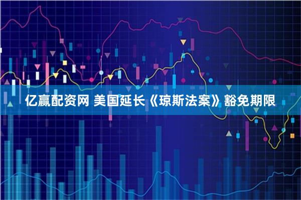 亿赢配资网 美国延长《琼斯法案》豁免期限