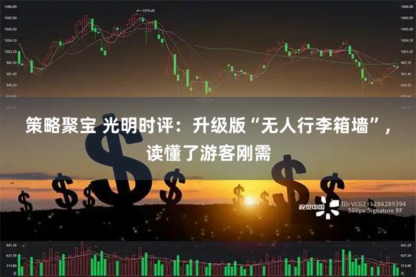策略聚宝 光明时评：升级版“无人行李箱墙”，读懂了游客刚需