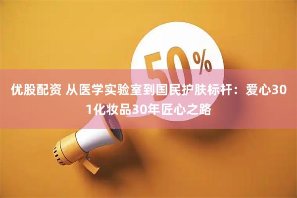优股配资 从医学实验室到国民护肤标杆：爱心301化妆品30年匠心之路