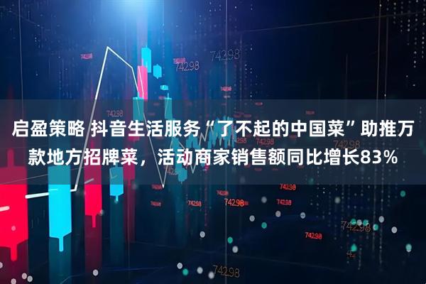 启盈策略 抖音生活服务“了不起的中国菜”助推万款地方招牌菜，活动商家销售额同比增长83%
