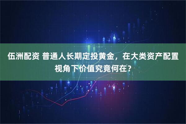 伍洲配资 普通人长期定投黄金，在大类资产配置视角下价值究竟何在？