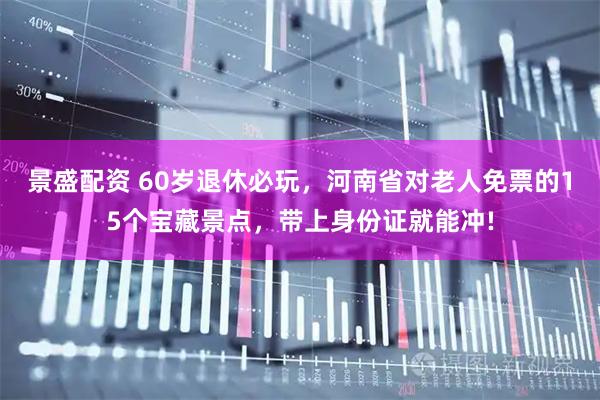 景盛配资 60岁退休必玩，河南省对老人免票的15个宝藏景点，带上身份证就能冲!