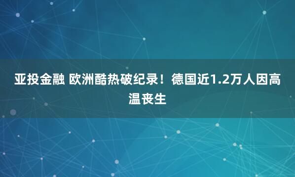 亚投金融 欧洲酷热破纪录！德国近1.2万人因高温丧生