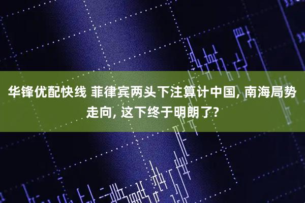 华锋优配快线 菲律宾两头下注算计中国, 南海局势走向, 这下终于明朗了?