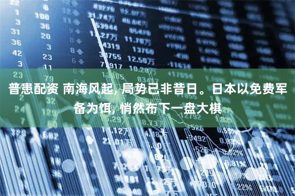 普患配资 南海风起, 局势已非昔日。日本以免费军备为饵, 悄然布下一盘大棋