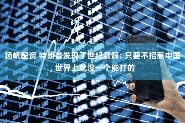 扬帆配资 特朗普发现了世纪漏洞: 只要不招惹中国, 世界上就没一个能打的
