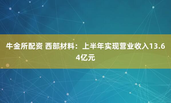 牛金所配资 西部材料：上半年实现营业收入13.64亿元