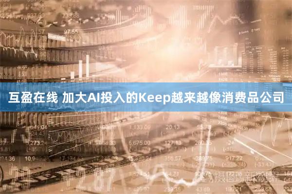 互盈在线 加大AI投入的Keep越来越像消费品公司