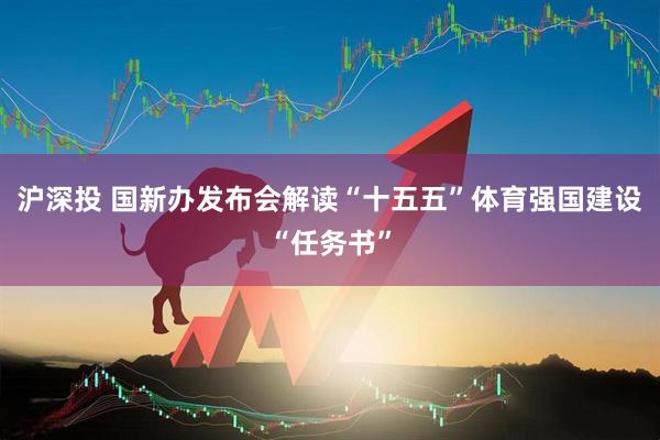 沪深投 国新办发布会解读“十五五”体育强国建设“任务书”