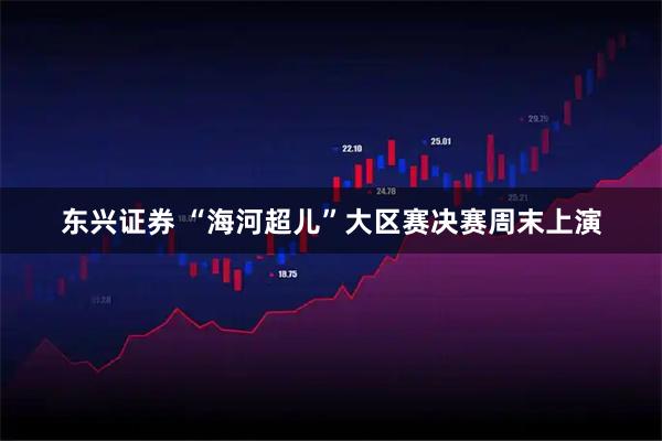 东兴证券 “海河超儿”大区赛决赛周末上演