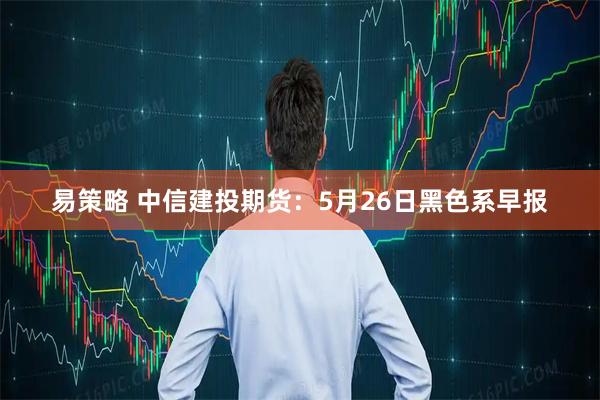 易策略 中信建投期货：5月26日黑色系早报