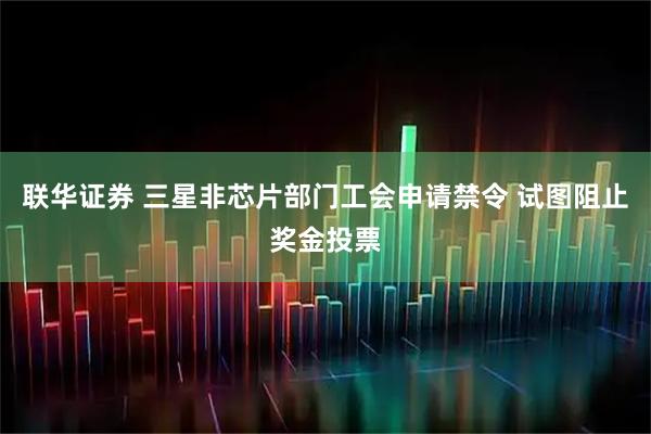 联华证券 三星非芯片部门工会申请禁令 试图阻止奖金投票