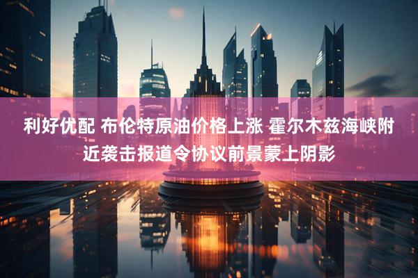利好优配 布伦特原油价格上涨 霍尔木兹海峡附近袭击报道令协议前景蒙上阴影